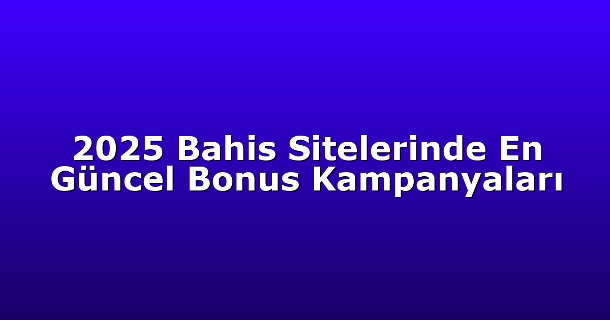 2025 Bahis Sitelerinde En Güncel Bonus Kampanyaları