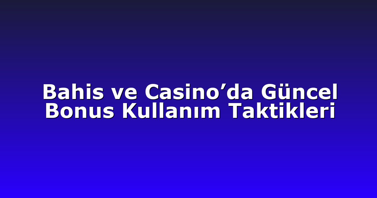 Bahis ve Casino’da Güncel Bonus Kullanım Taktikleri
