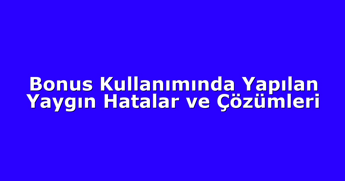 Bonus Kullanımında Yapılan Yaygın Hatalar ve Çözümleri