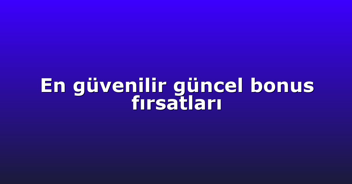 En güvenilir güncel bonus fırsatları