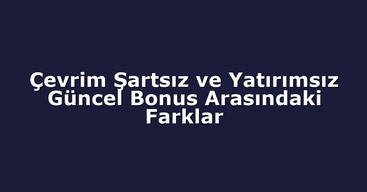 Çevrim Şartsız ve Yatırımsız Güncel Bonus Arasındaki Farklar