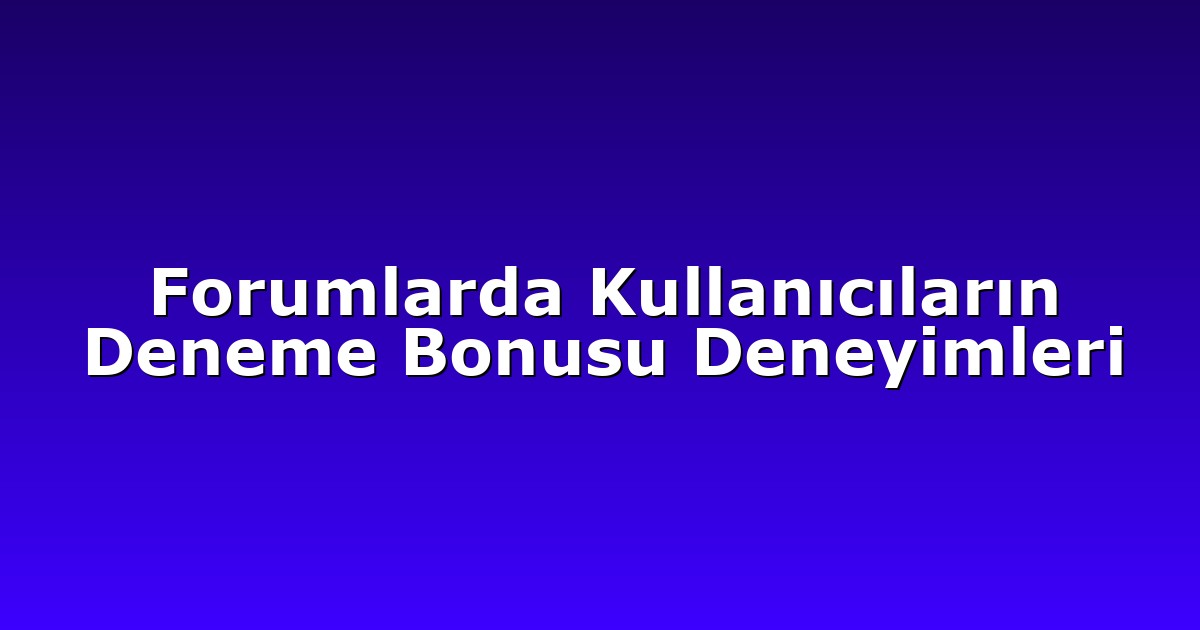 Forumlarda Kullanıcıların Deneme Bonusu Deneyimleri
