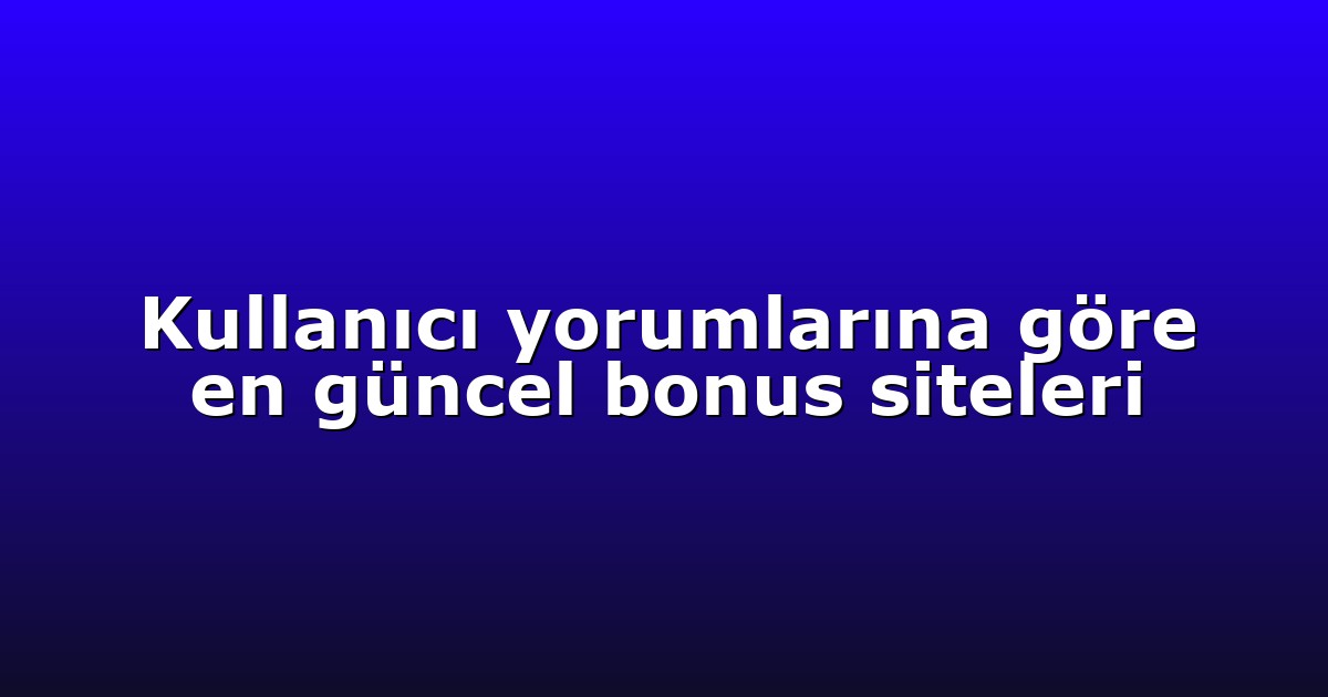 Kullanıcı yorumlarına göre en güncel bonus siteleri