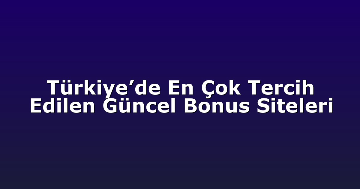Türkiye’de En Çok Tercih Edilen Güncel Bonus Siteleri