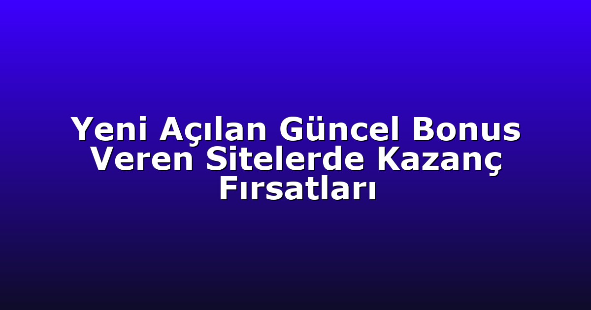 Yeni Açılan Güncel Bonus Veren Sitelerde Kazanç Fırsatları