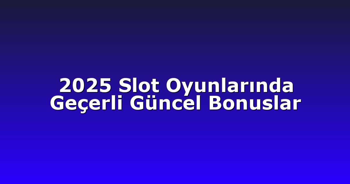 2025 Slot Oyunlarında Geçerli Güncel Bonuslar