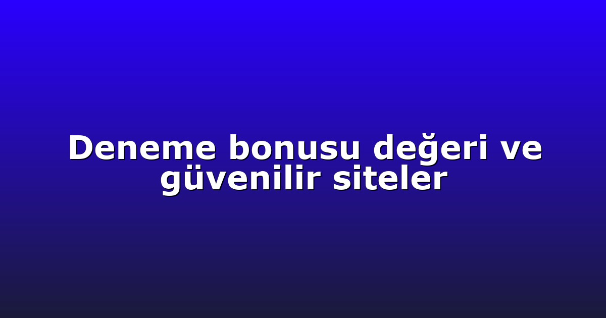 Deneme bonusu değeri ve güvenilir siteler