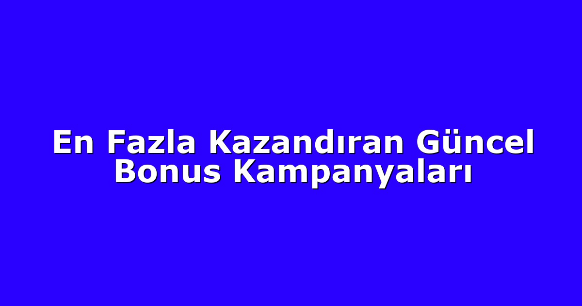 En Fazla Kazandıran Güncel Bonus Kampanyaları