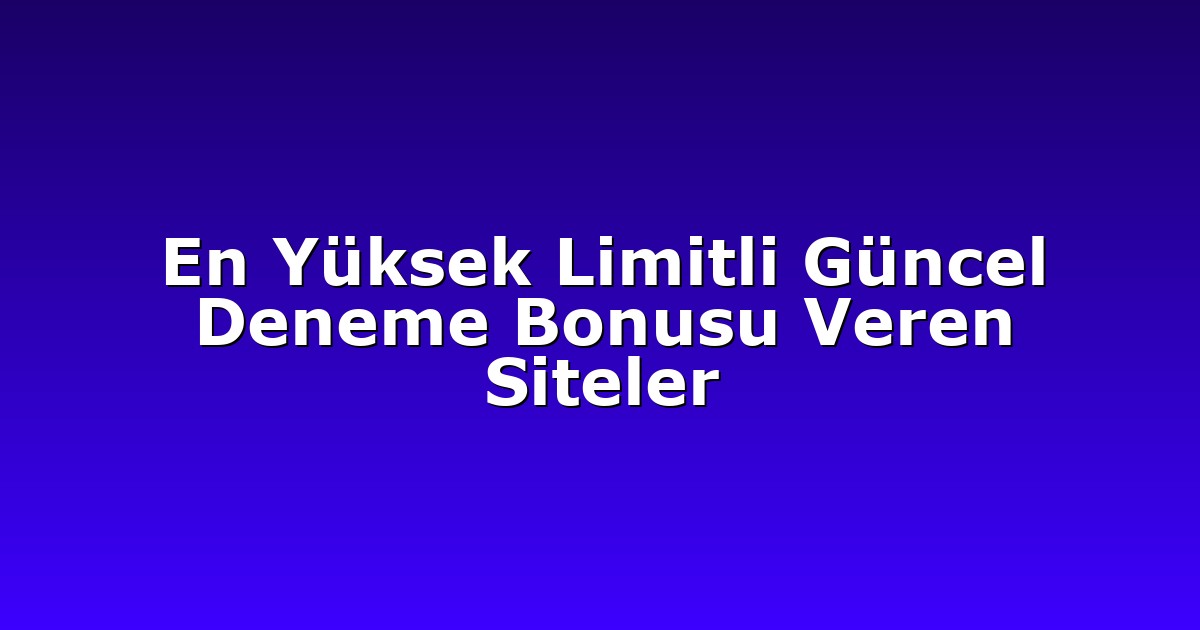 En Yüksek Limitli Güncel Deneme Bonusu Veren Siteler