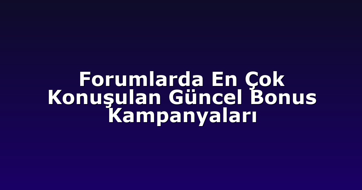 Forumlarda En Çok Konuşulan Güncel Bonus Kampanyaları