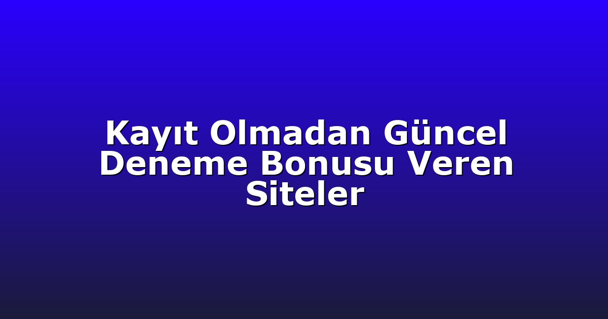 Kayıt Olmadan Güncel Deneme Bonusu Veren Siteler
