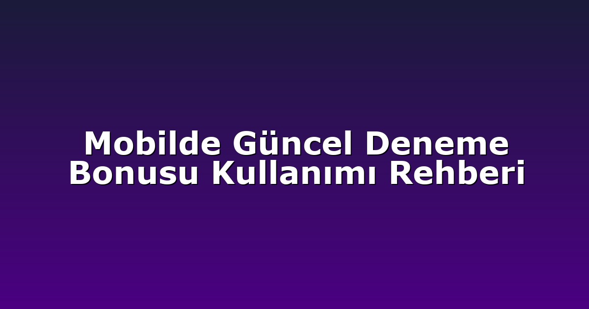 Mobilde Güncel Deneme Bonusu Kullanımı Rehberi
