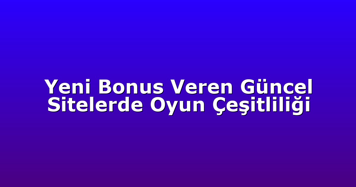 Yeni Bonus Veren Güncel Sitelerde Oyun Çeşitliliği